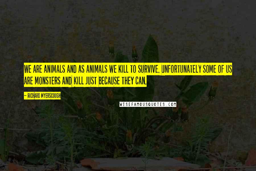 Richard Myerscough Quotes: We are animals and as animals we kill to survive. Unfortunately some of us are monsters and kill just because they can.