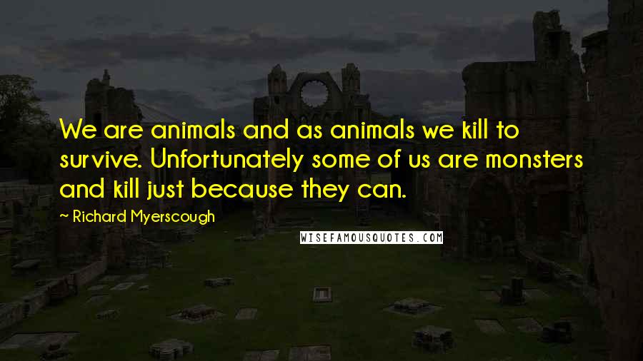 Richard Myerscough Quotes: We are animals and as animals we kill to survive. Unfortunately some of us are monsters and kill just because they can.