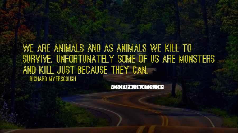 Richard Myerscough Quotes: We are animals and as animals we kill to survive. Unfortunately some of us are monsters and kill just because they can.