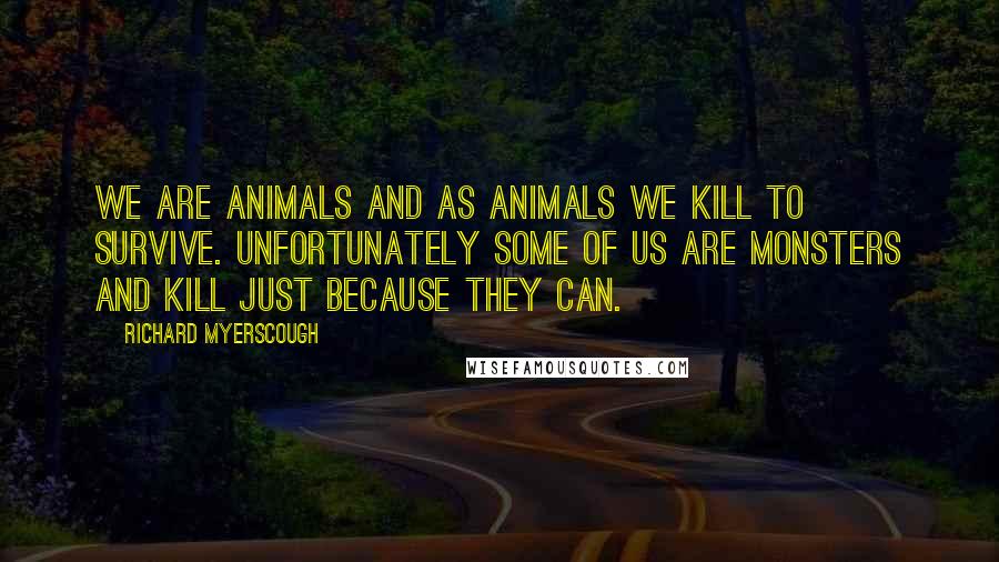 Richard Myerscough Quotes: We are animals and as animals we kill to survive. Unfortunately some of us are monsters and kill just because they can.