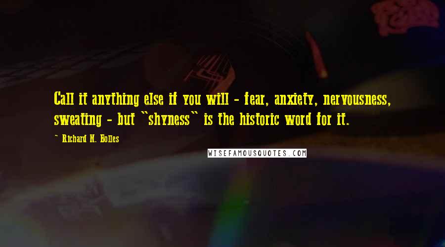 Richard N. Bolles Quotes: Call it anything else if you will - fear, anxiety, nervousness, sweating - but "shyness" is the historic word for it.