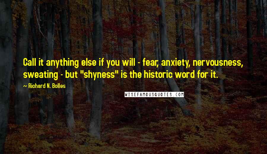 Richard N. Bolles Quotes: Call it anything else if you will - fear, anxiety, nervousness, sweating - but "shyness" is the historic word for it.