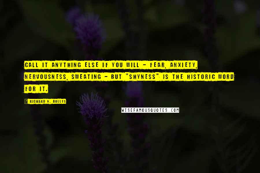 Richard N. Bolles Quotes: Call it anything else if you will - fear, anxiety, nervousness, sweating - but "shyness" is the historic word for it.