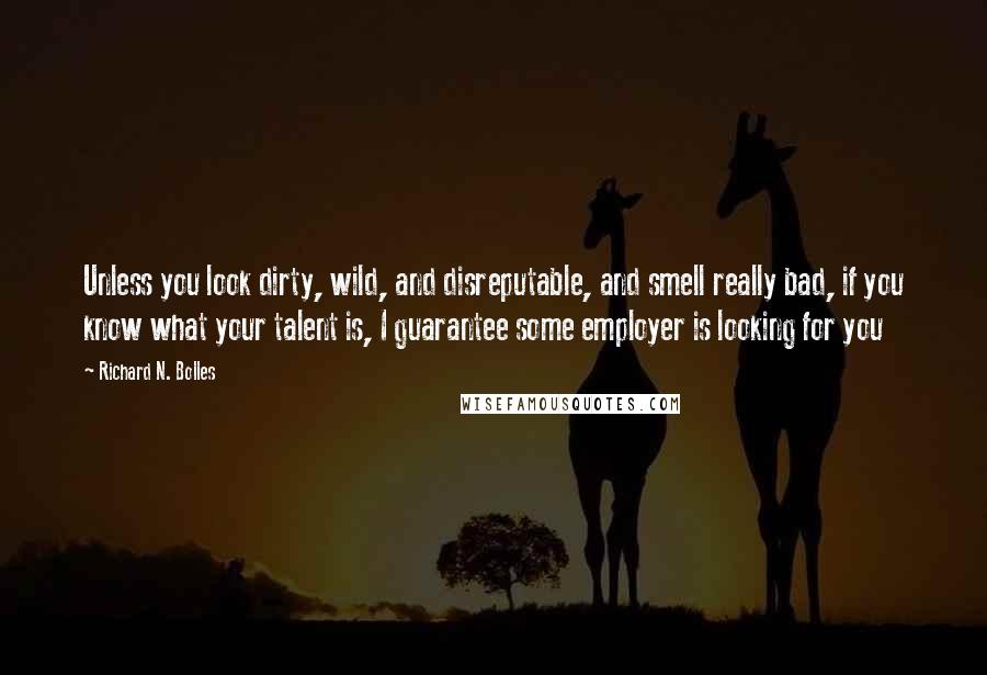 Richard N. Bolles Quotes: Unless you look dirty, wild, and disreputable, and smell really bad, if you know what your talent is, I guarantee some employer is looking for you