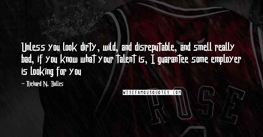 Richard N. Bolles Quotes: Unless you look dirty, wild, and disreputable, and smell really bad, if you know what your talent is, I guarantee some employer is looking for you