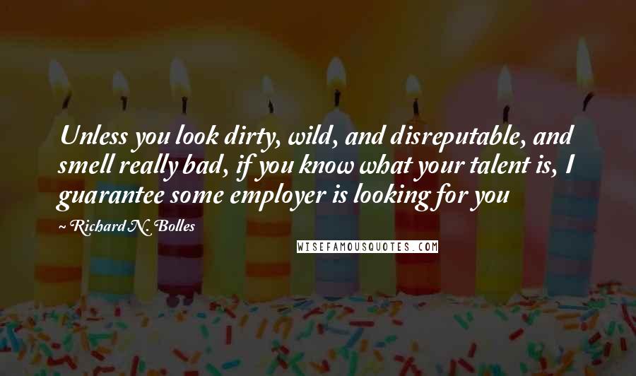 Richard N. Bolles Quotes: Unless you look dirty, wild, and disreputable, and smell really bad, if you know what your talent is, I guarantee some employer is looking for you