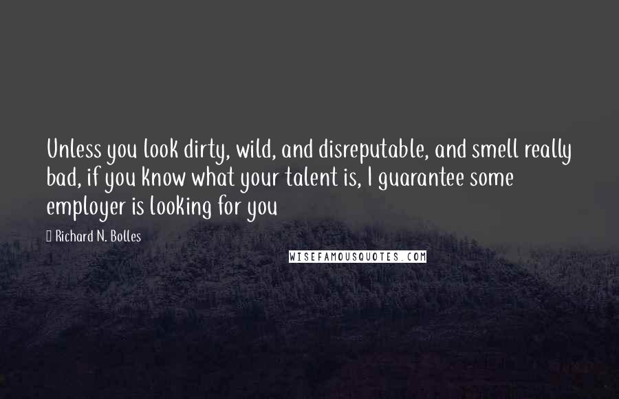 Richard N. Bolles Quotes: Unless you look dirty, wild, and disreputable, and smell really bad, if you know what your talent is, I guarantee some employer is looking for you