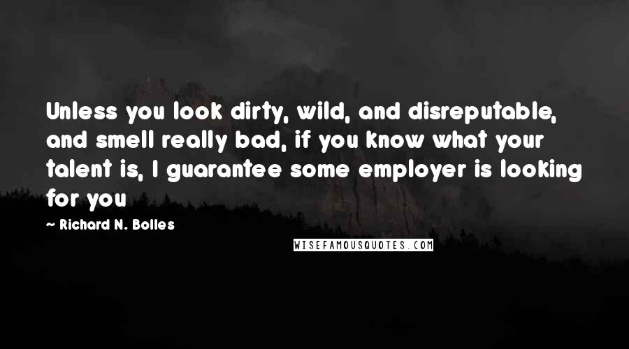 Richard N. Bolles Quotes: Unless you look dirty, wild, and disreputable, and smell really bad, if you know what your talent is, I guarantee some employer is looking for you