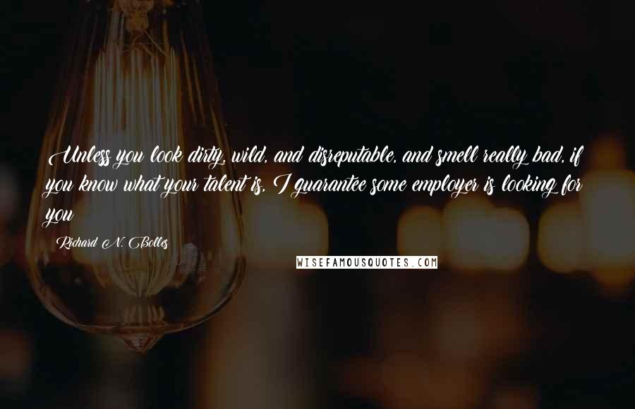 Richard N. Bolles Quotes: Unless you look dirty, wild, and disreputable, and smell really bad, if you know what your talent is, I guarantee some employer is looking for you