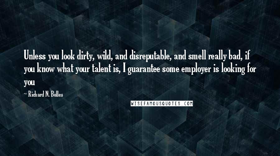 Richard N. Bolles Quotes: Unless you look dirty, wild, and disreputable, and smell really bad, if you know what your talent is, I guarantee some employer is looking for you