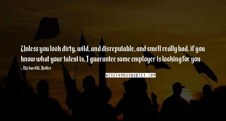 Richard N. Bolles Quotes: Unless you look dirty, wild, and disreputable, and smell really bad, if you know what your talent is, I guarantee some employer is looking for you