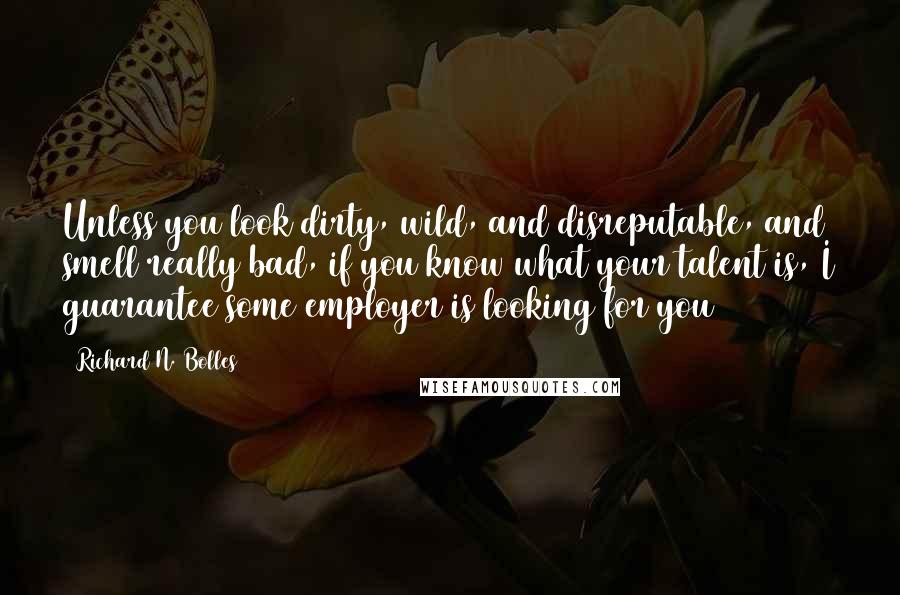 Richard N. Bolles Quotes: Unless you look dirty, wild, and disreputable, and smell really bad, if you know what your talent is, I guarantee some employer is looking for you