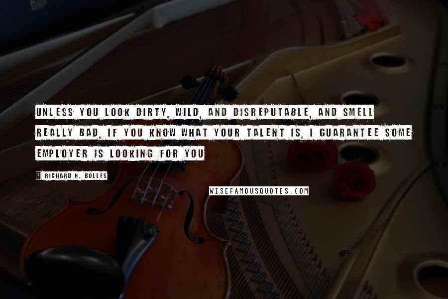 Richard N. Bolles Quotes: Unless you look dirty, wild, and disreputable, and smell really bad, if you know what your talent is, I guarantee some employer is looking for you