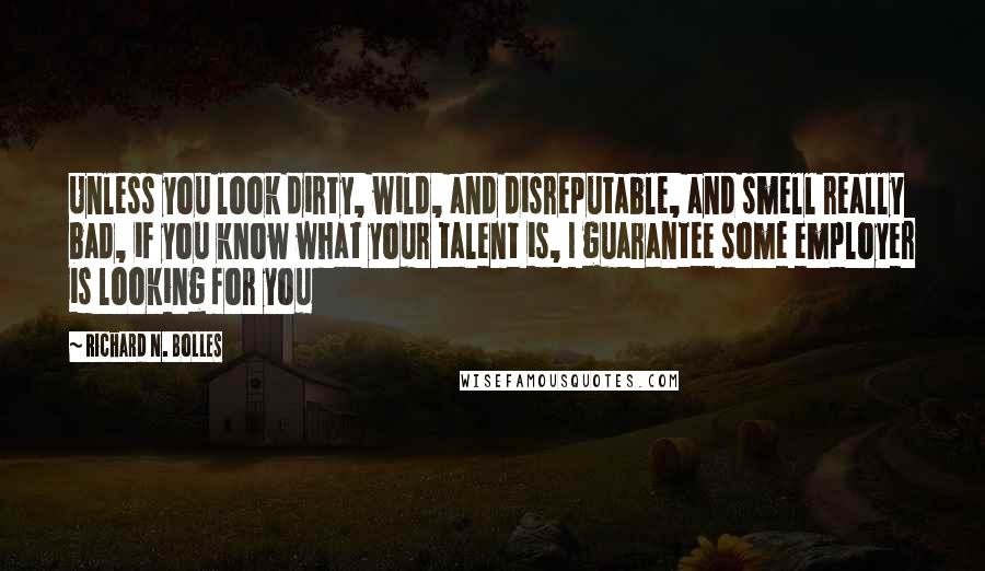 Richard N. Bolles Quotes: Unless you look dirty, wild, and disreputable, and smell really bad, if you know what your talent is, I guarantee some employer is looking for you