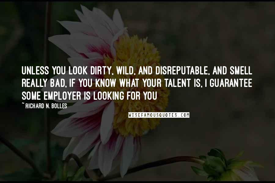 Richard N. Bolles Quotes: Unless you look dirty, wild, and disreputable, and smell really bad, if you know what your talent is, I guarantee some employer is looking for you