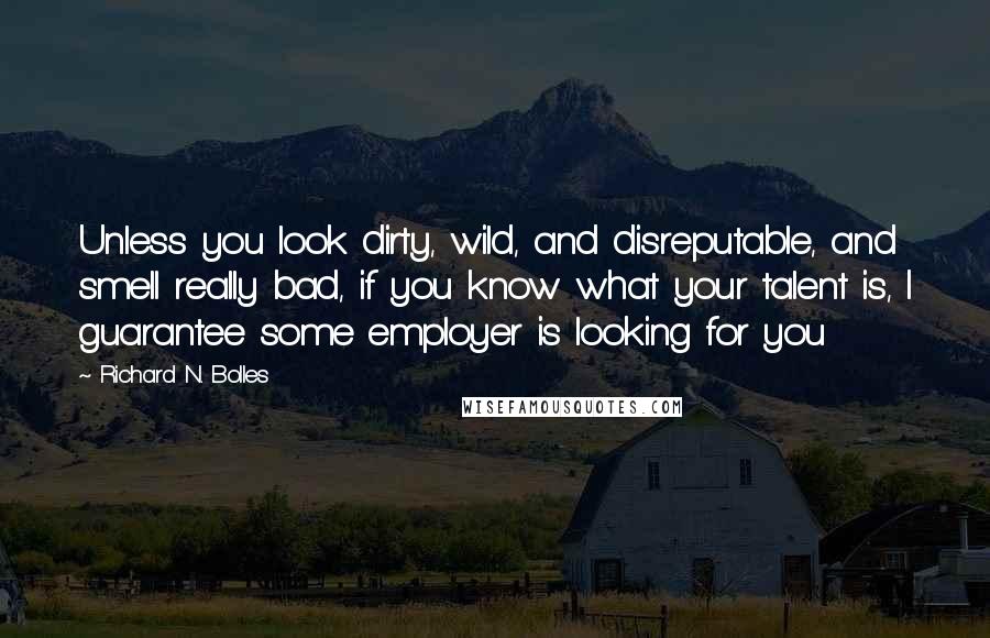 Richard N. Bolles Quotes: Unless you look dirty, wild, and disreputable, and smell really bad, if you know what your talent is, I guarantee some employer is looking for you