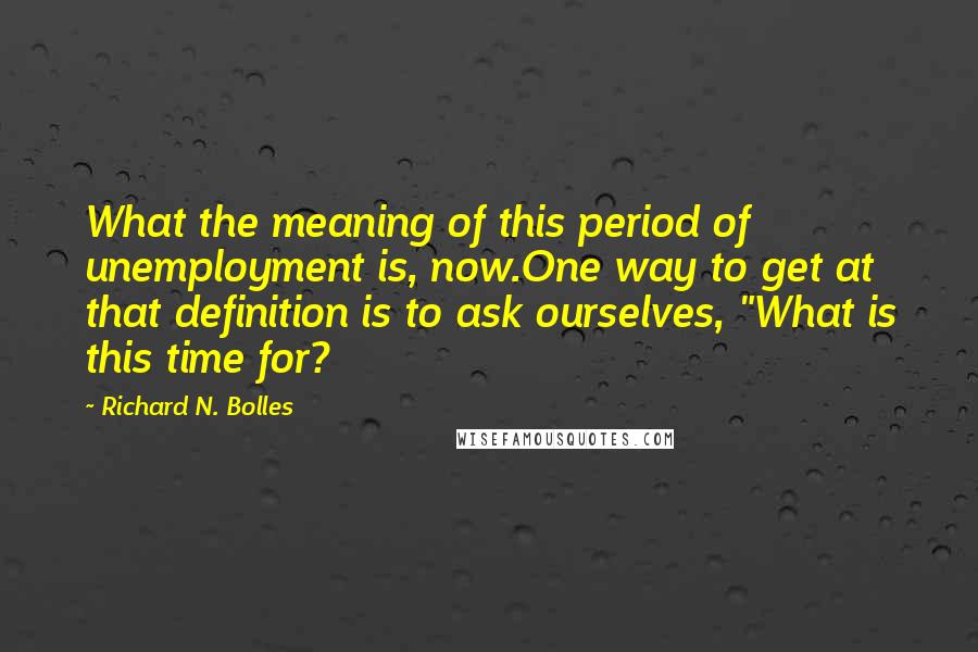 Richard N. Bolles Quotes: What the meaning of this period of unemployment is, now.One way to get at that definition is to ask ourselves, "What is this time for?