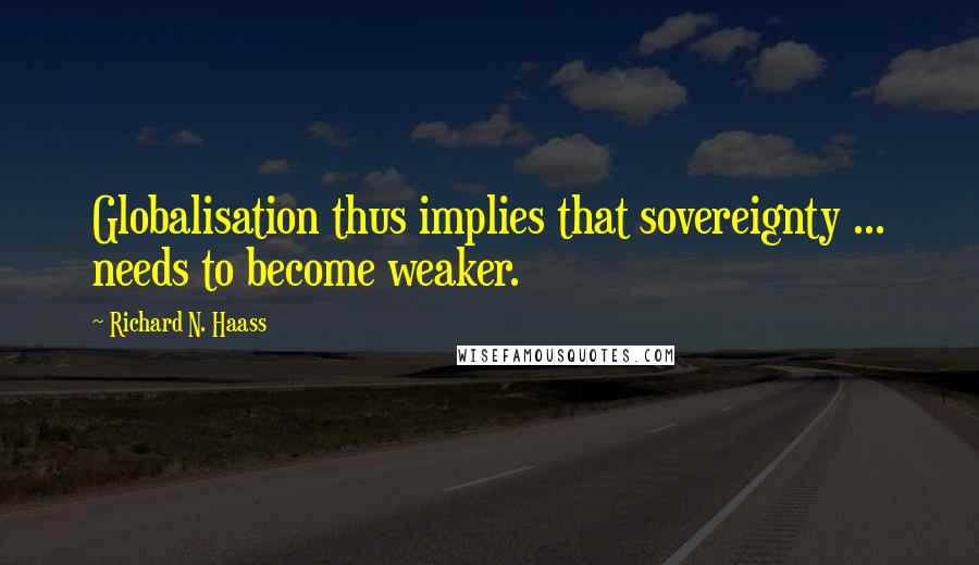 Richard N. Haass Quotes: Globalisation thus implies that sovereignty ... needs to become weaker.