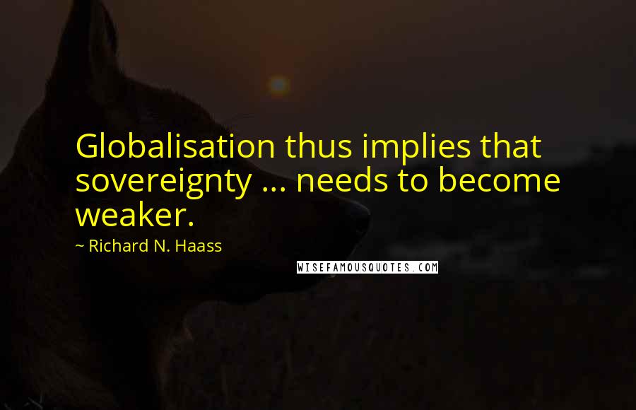 Richard N. Haass Quotes: Globalisation thus implies that sovereignty ... needs to become weaker.