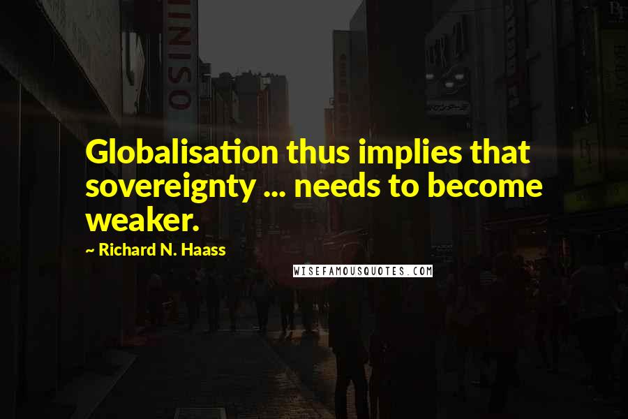 Richard N. Haass Quotes: Globalisation thus implies that sovereignty ... needs to become weaker.