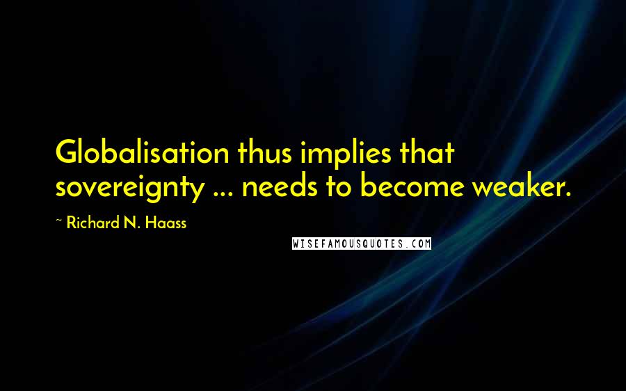 Richard N. Haass Quotes: Globalisation thus implies that sovereignty ... needs to become weaker.