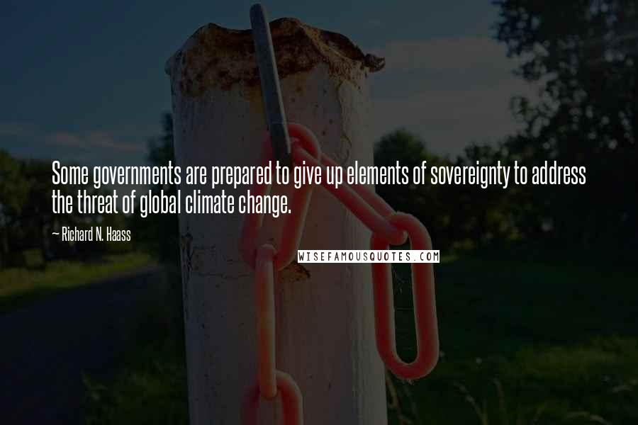 Richard N. Haass Quotes: Some governments are prepared to give up elements of sovereignty to address the threat of global climate change.