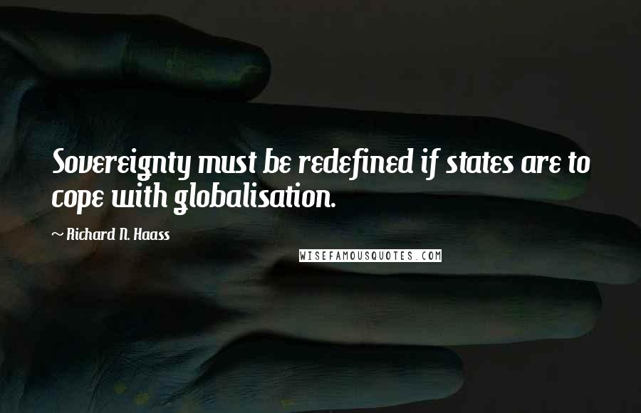 Richard N. Haass Quotes: Sovereignty must be redefined if states are to cope with globalisation.