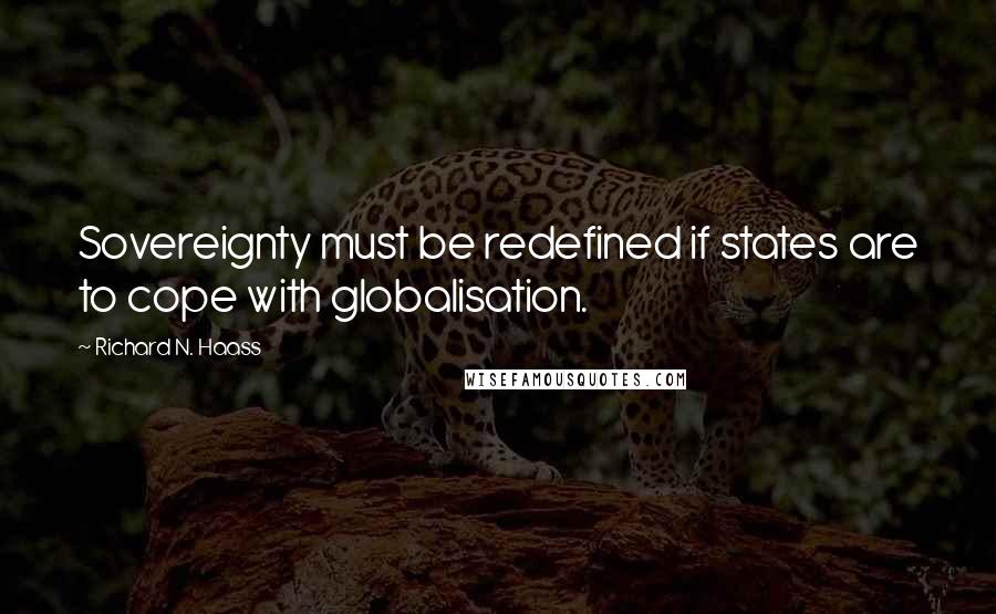 Richard N. Haass Quotes: Sovereignty must be redefined if states are to cope with globalisation.