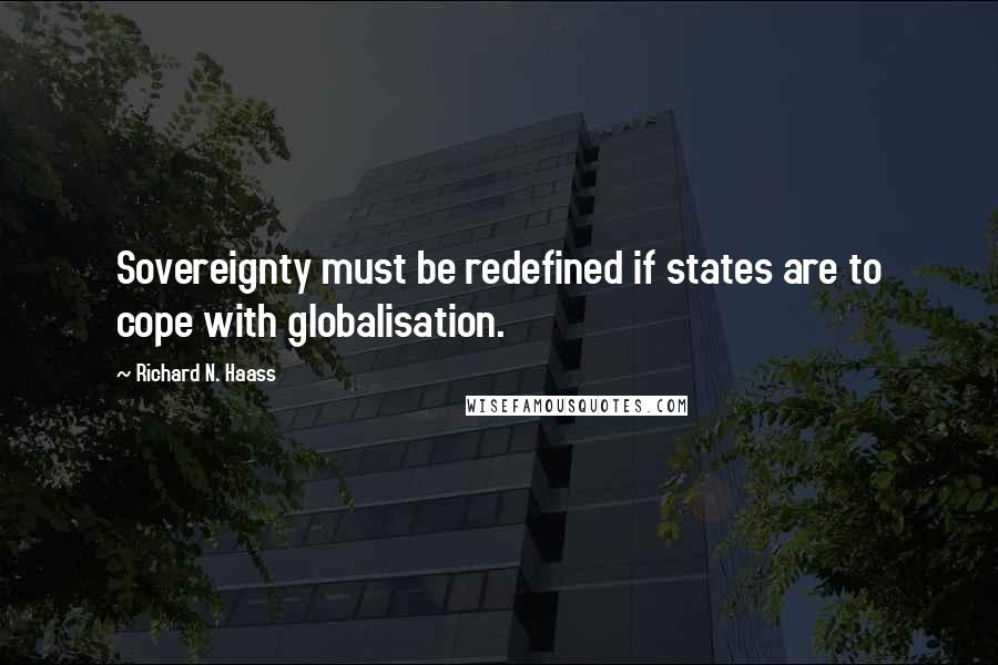 Richard N. Haass Quotes: Sovereignty must be redefined if states are to cope with globalisation.