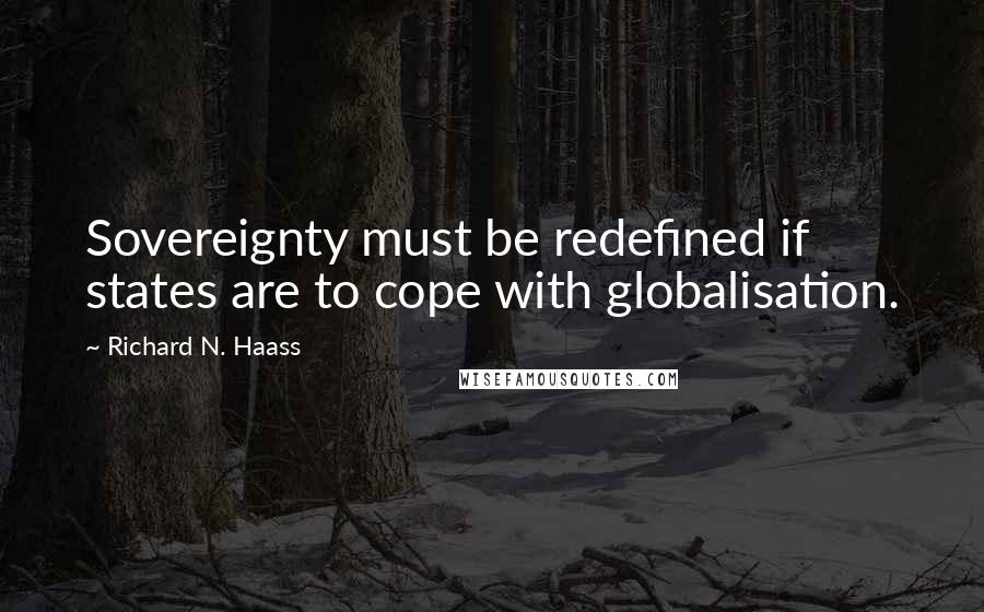 Richard N. Haass Quotes: Sovereignty must be redefined if states are to cope with globalisation.