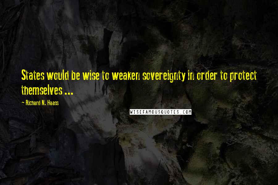 Richard N. Haass Quotes: States would be wise to weaken sovereignty in order to protect themselves ...