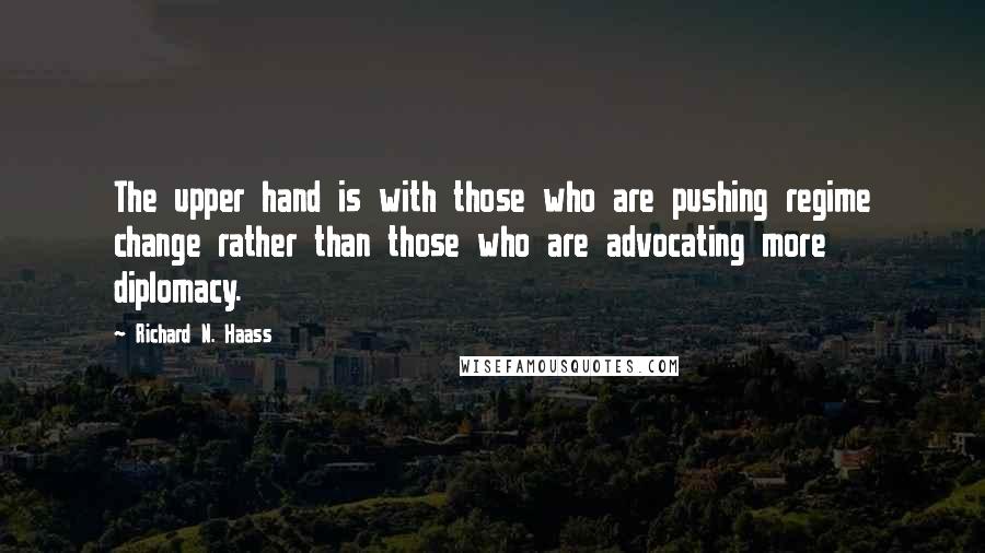 Richard N. Haass Quotes: The upper hand is with those who are pushing regime change rather than those who are advocating more diplomacy.