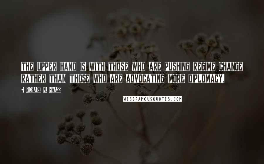 Richard N. Haass Quotes: The upper hand is with those who are pushing regime change rather than those who are advocating more diplomacy.