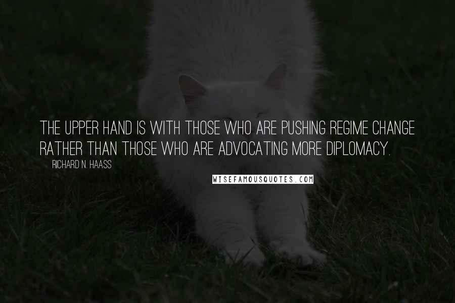 Richard N. Haass Quotes: The upper hand is with those who are pushing regime change rather than those who are advocating more diplomacy.