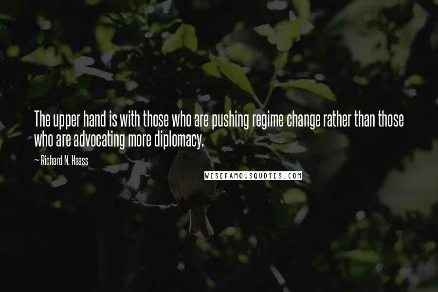 Richard N. Haass Quotes: The upper hand is with those who are pushing regime change rather than those who are advocating more diplomacy.