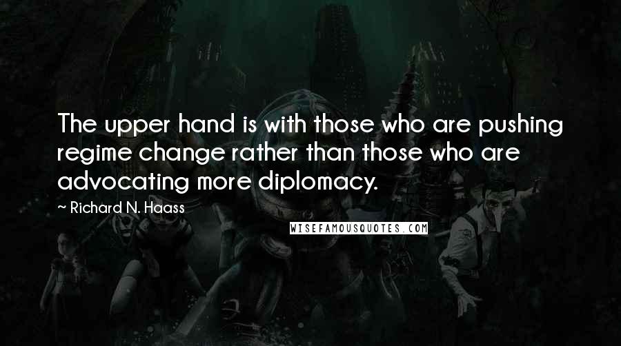Richard N. Haass Quotes: The upper hand is with those who are pushing regime change rather than those who are advocating more diplomacy.