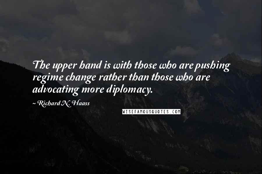 Richard N. Haass Quotes: The upper hand is with those who are pushing regime change rather than those who are advocating more diplomacy.