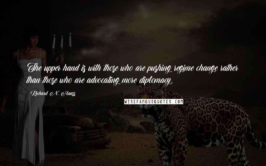 Richard N. Haass Quotes: The upper hand is with those who are pushing regime change rather than those who are advocating more diplomacy.