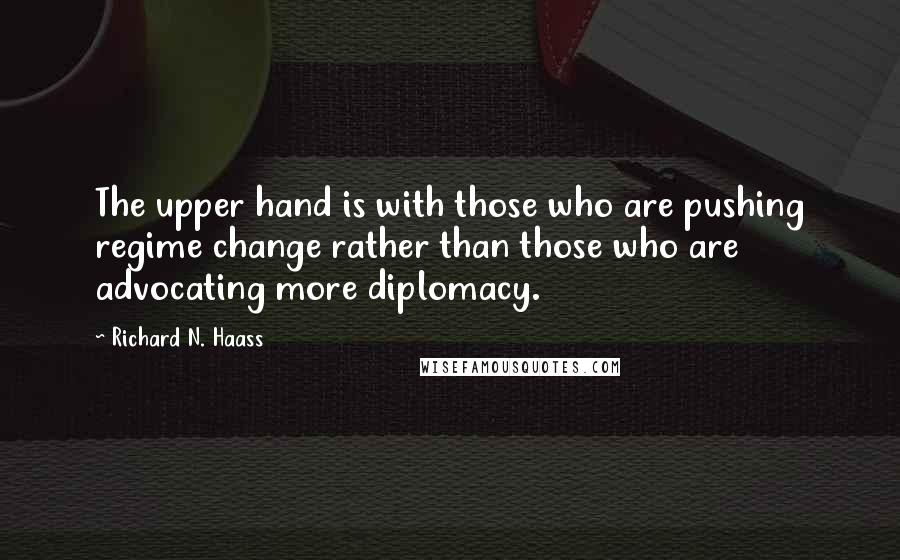 Richard N. Haass Quotes: The upper hand is with those who are pushing regime change rather than those who are advocating more diplomacy.