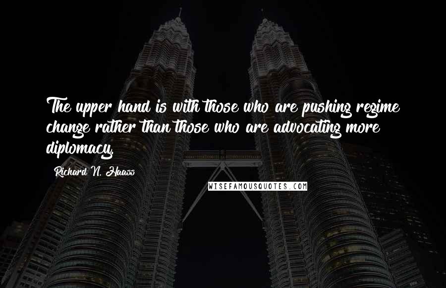 Richard N. Haass Quotes: The upper hand is with those who are pushing regime change rather than those who are advocating more diplomacy.