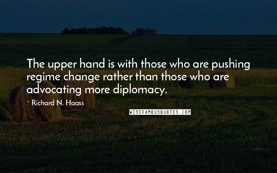 Richard N. Haass Quotes: The upper hand is with those who are pushing regime change rather than those who are advocating more diplomacy.