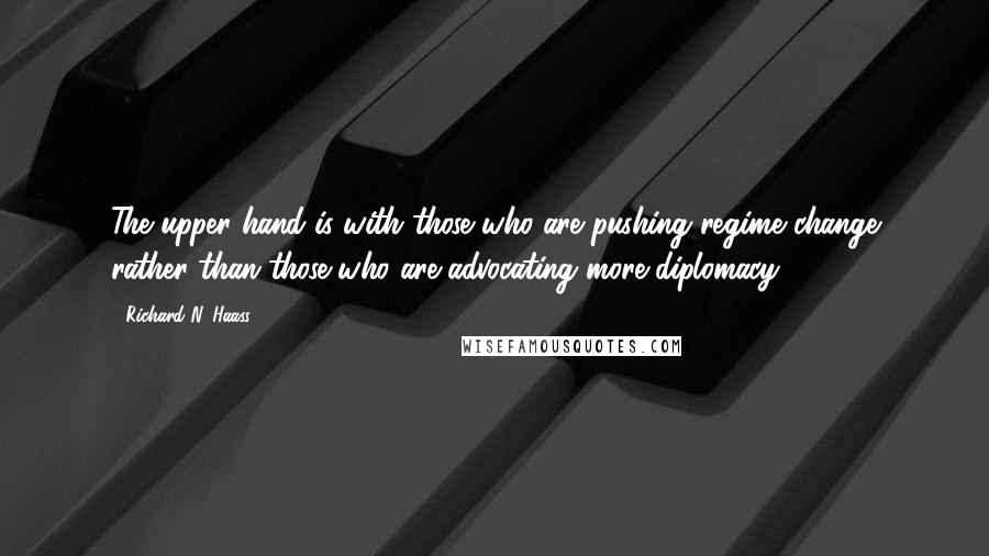 Richard N. Haass Quotes: The upper hand is with those who are pushing regime change rather than those who are advocating more diplomacy.