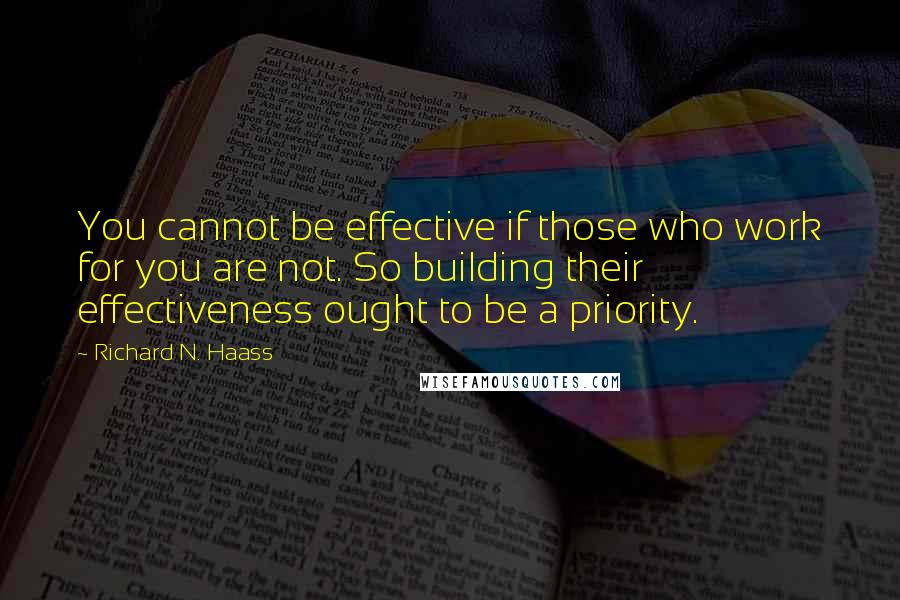 Richard N. Haass Quotes: You cannot be effective if those who work for you are not. So building their effectiveness ought to be a priority.