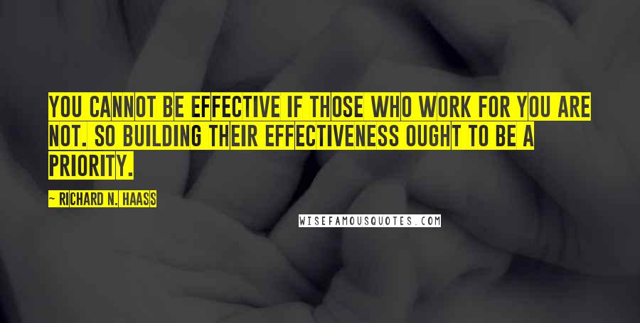 Richard N. Haass Quotes: You cannot be effective if those who work for you are not. So building their effectiveness ought to be a priority.