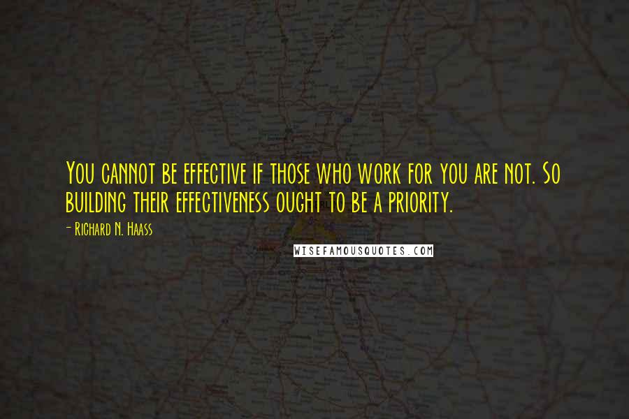 Richard N. Haass Quotes: You cannot be effective if those who work for you are not. So building their effectiveness ought to be a priority.