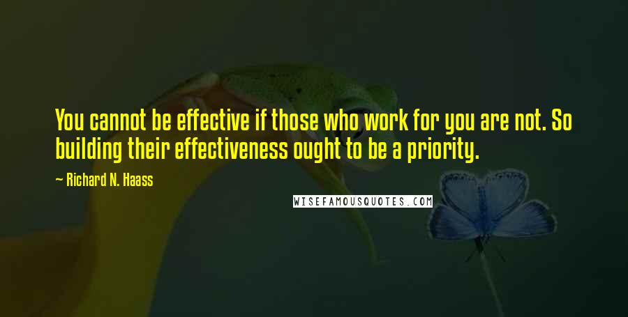 Richard N. Haass Quotes: You cannot be effective if those who work for you are not. So building their effectiveness ought to be a priority.