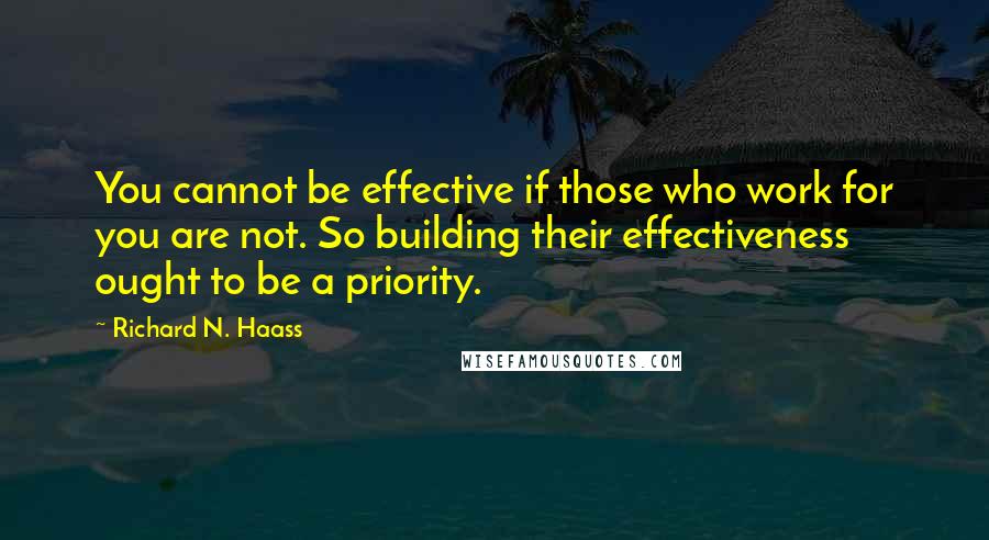 Richard N. Haass Quotes: You cannot be effective if those who work for you are not. So building their effectiveness ought to be a priority.