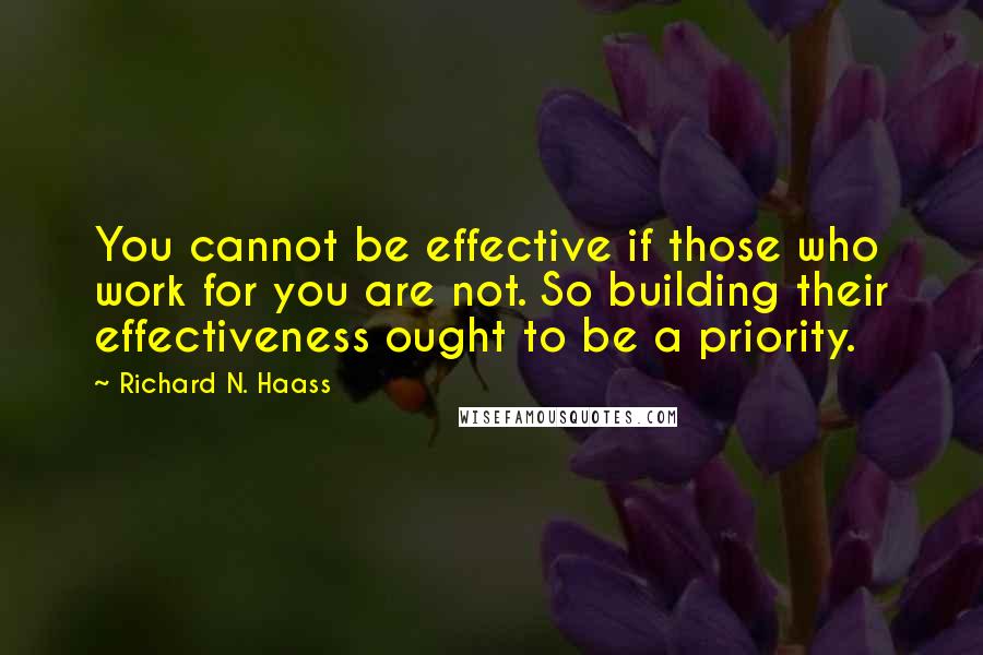 Richard N. Haass Quotes: You cannot be effective if those who work for you are not. So building their effectiveness ought to be a priority.