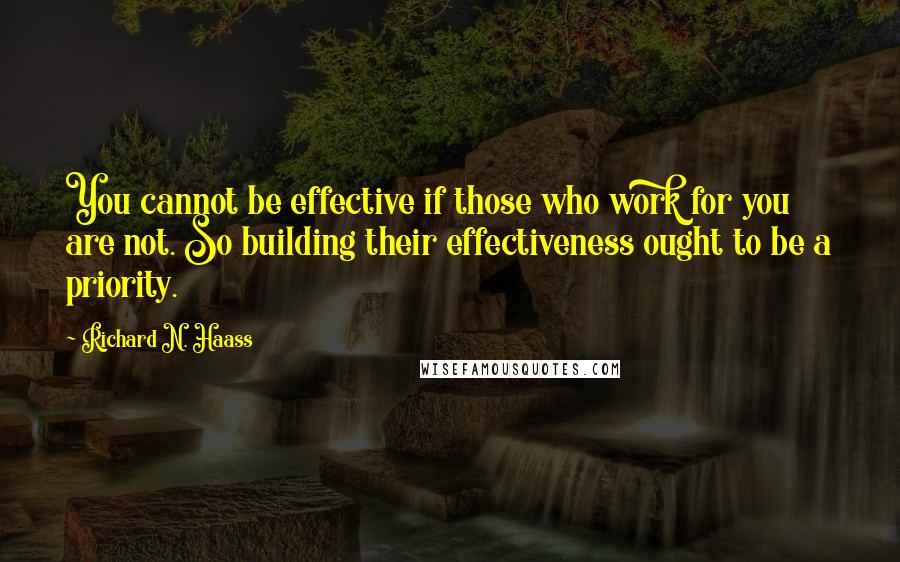 Richard N. Haass Quotes: You cannot be effective if those who work for you are not. So building their effectiveness ought to be a priority.