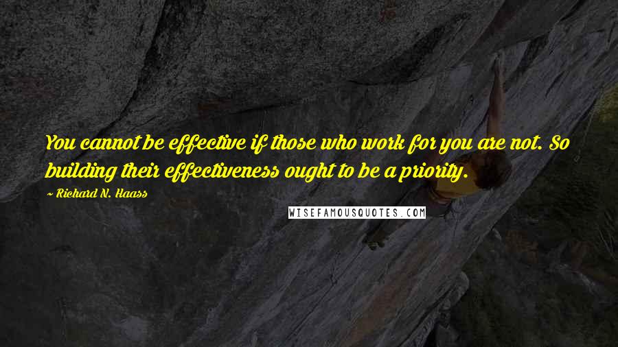 Richard N. Haass Quotes: You cannot be effective if those who work for you are not. So building their effectiveness ought to be a priority.